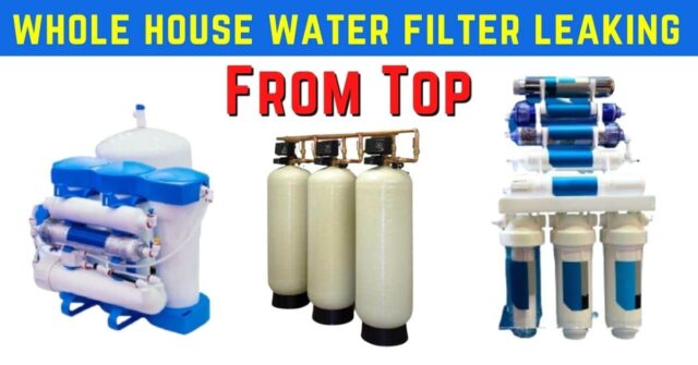 Whole House Water Filter Leaking From Top (10 Causes & Quick Fix)